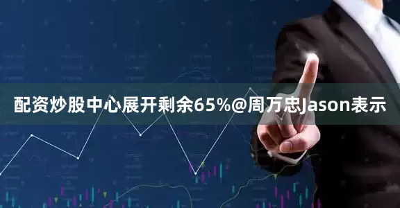 配资炒股中心展开剩余65%@周万忠Jason表示