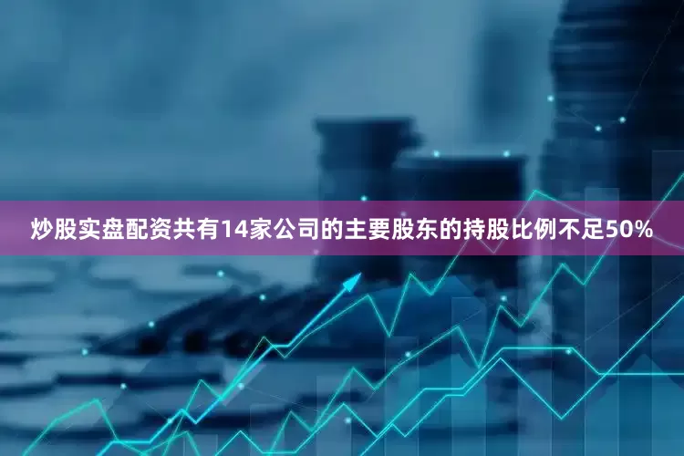 炒股实盘配资共有14家公司的主要股东的持股比例不足50%