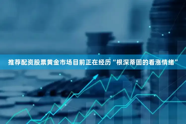 推荐配资股票黄金市场目前正在经历“根深蒂固的看涨情绪”