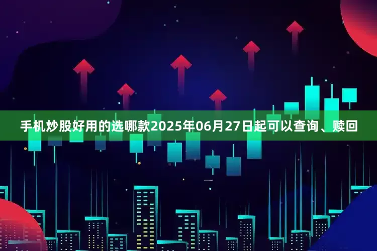 手机炒股好用的选哪款2025年06月27日起可以查询、赎回