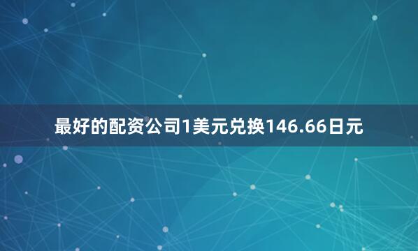 最好的配资公司1美元兑换146.66日元