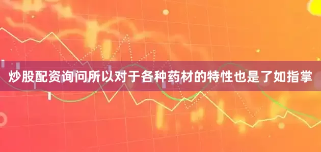 炒股配资询问所以对于各种药材的特性也是了如指掌