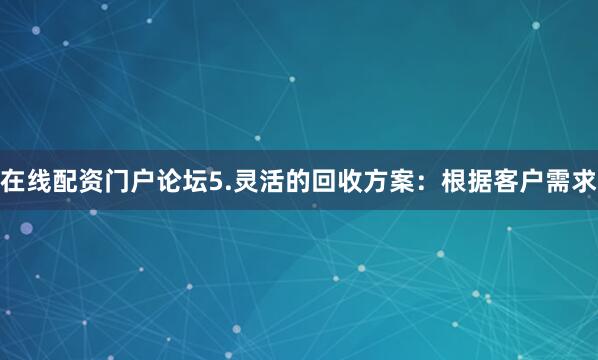 在线配资门户论坛5.灵活的回收方案：根据客户需求