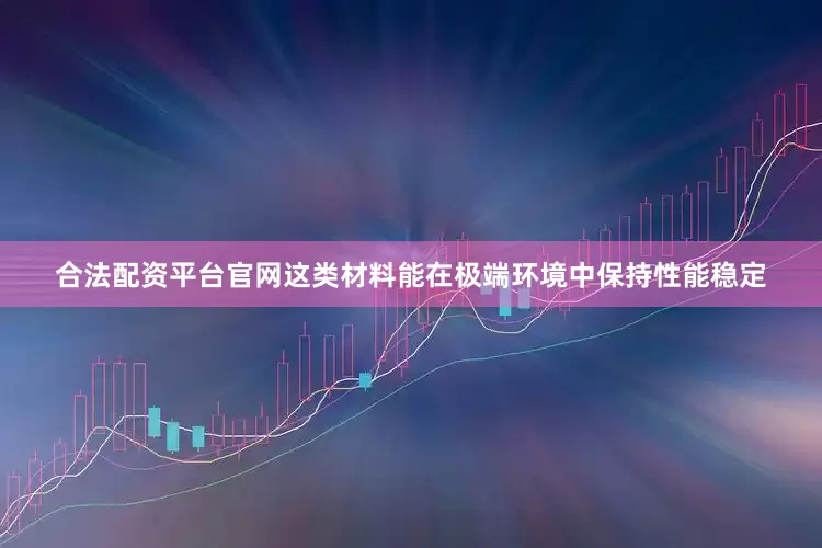 合法配资平台官网这类材料能在极端环境中保持性能稳定