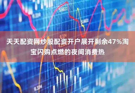 天天配资网炒股配资开户展开剩余47%淘宝闪购点燃的夜间消费热