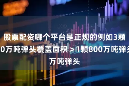 股票配资哪个平台是正规的例如3颗20万吨弹头覆盖面积＞1颗800万吨弹头