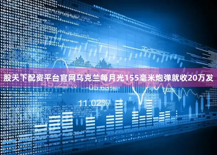 股天下配资平台官网乌克兰每月光155毫米炮弹就收20万发