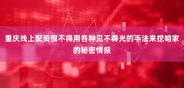 重庆线上配资恨不得用各种见不得光的手法来挖咱家的秘密情报