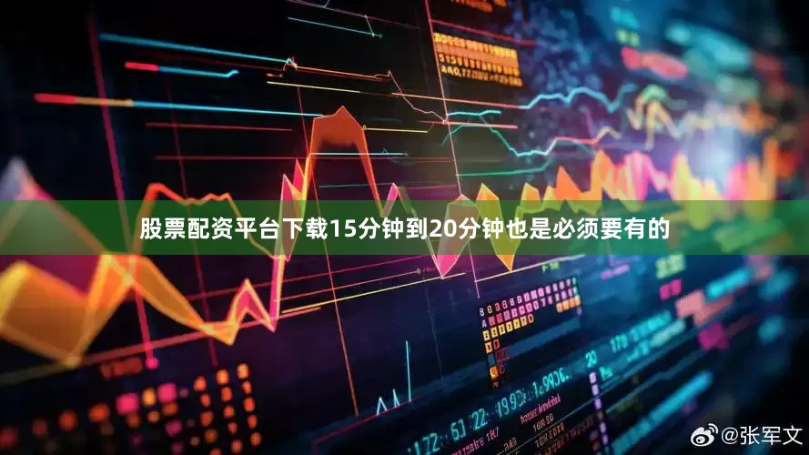 股票配资平台下载15分钟到20分钟也是必须要有的