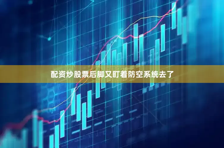 配资炒股票后脚又盯着防空系统去了