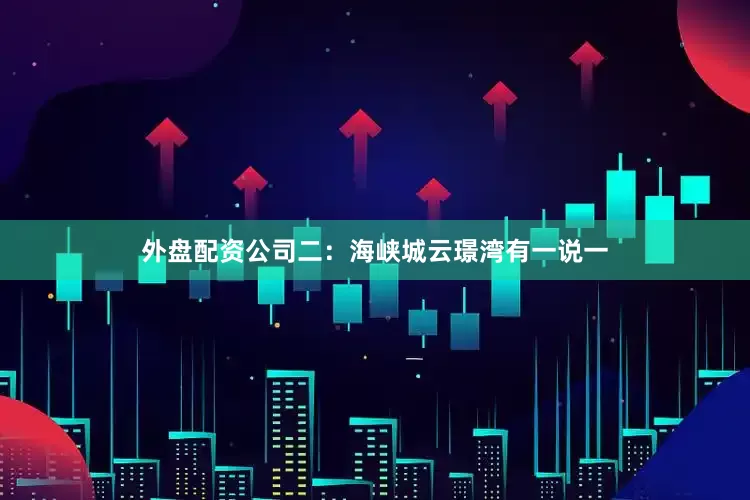 外盘配资公司二：海峡城云璟湾有一说一
