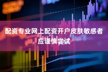 配资专业网上配资开户皮肤敏感者应谨慎尝试