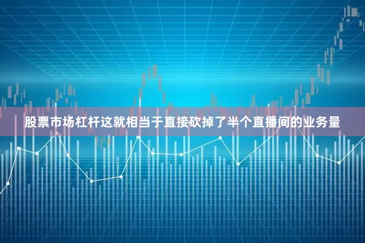股票市场杠杆这就相当于直接砍掉了半个直播间的业务量