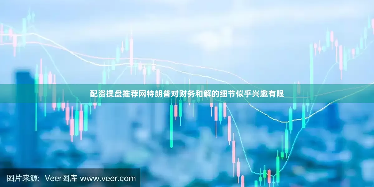 配资操盘推荐网特朗普对财务和解的细节似乎兴趣有限