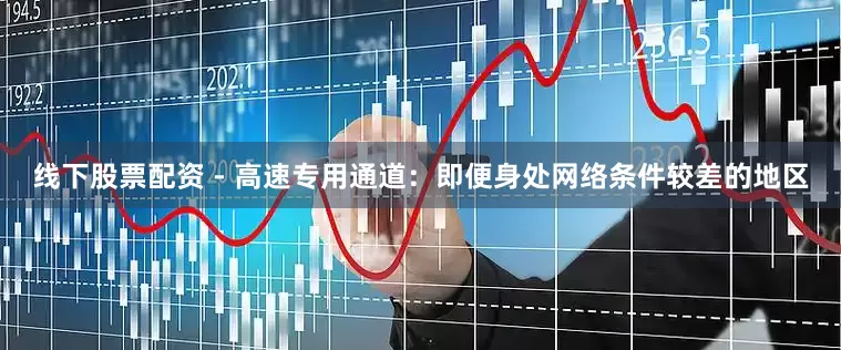 线下股票配资 - 高速专用通道：即便身处网络条件较差的地区