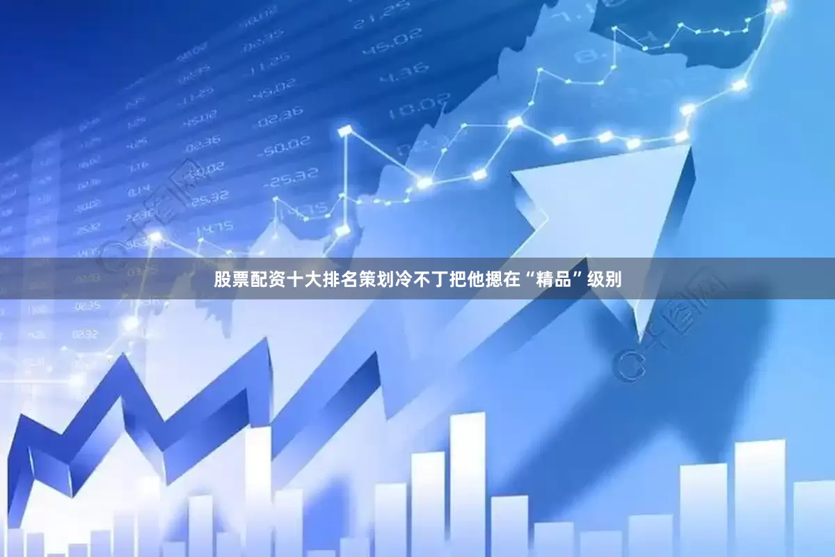 股票配资十大排名策划冷不丁把他摁在“精品”级别