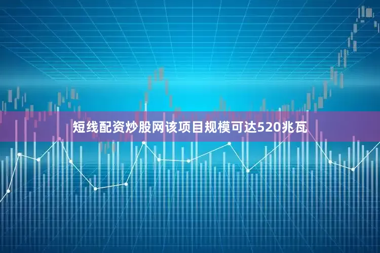 短线配资炒股网该项目规模可达520兆瓦