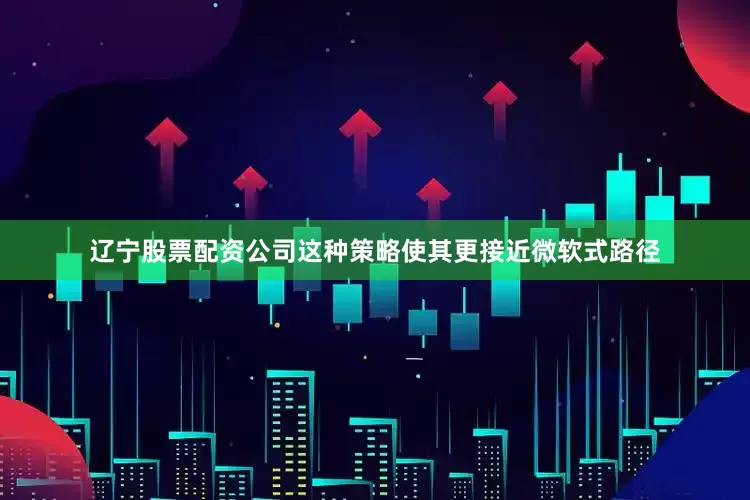 辽宁股票配资公司这种策略使其更接近微软式路径