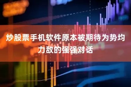 炒股票手机软件原本被期待为势均力敌的强强对话
