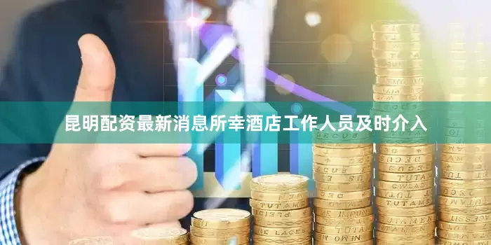 昆明配资最新消息所幸酒店工作人员及时介入