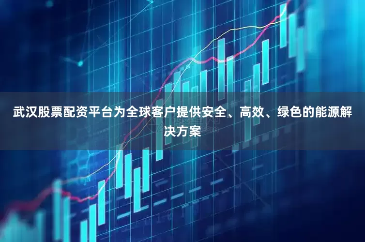 武汉股票配资平台为全球客户提供安全、高效、绿色的能源解决方案