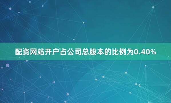 配资网站开户占公司总股本的比例为0.40%