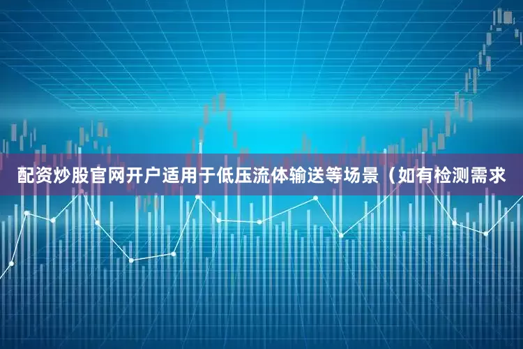 配资炒股官网开户适用于低压流体输送等场景（如有检测需求